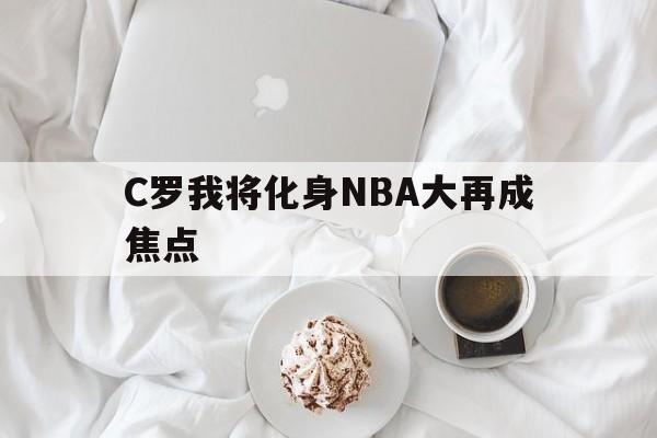 包含C罗我将化身NBA大再成焦点的词条 包含C罗我将化身NBA大再成焦点的词条